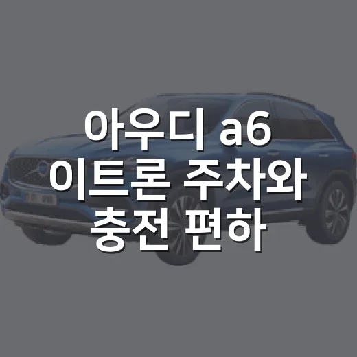 아우디 a6 이트론 주차와 충전 편하게 하는 방법 - 요약