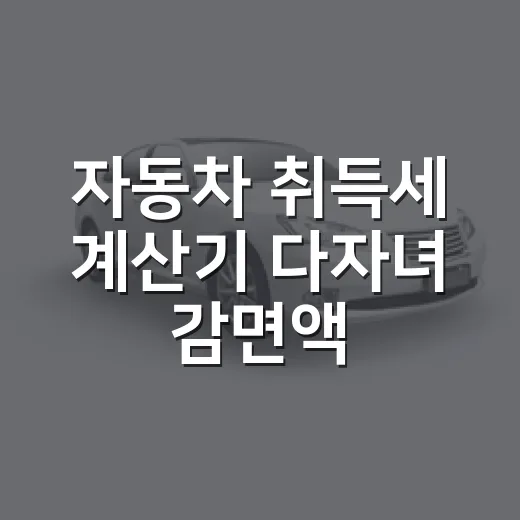 자동차 취득세 계산기 다자녀 감면액 확인하는 방법 - 요약