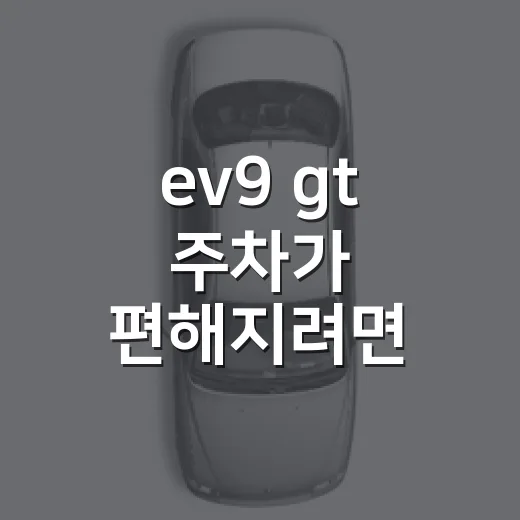 ev9 gt 주차가 편해지려면 자리부터 이렇게 고르세요 - 요약