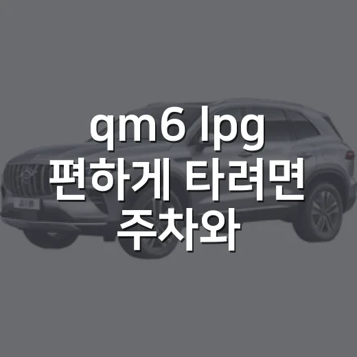qm6 lpg 편하게 타려면 주차와 충전부터 확인하는 방법 - 요약