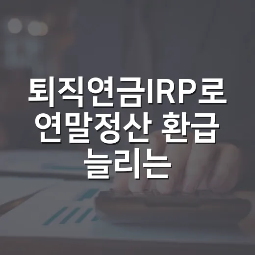 퇴직연금IRP로 연말정산 환급 늘리는 방법 - 요약