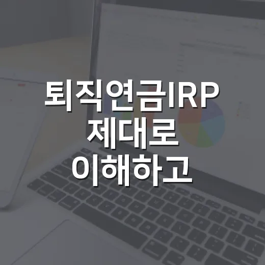 퇴직연금IRP 제대로 이해하고 활용하는 방법 - 요약