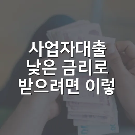 사업자대출 낮은 금리로 받으려면 이렇게 비교하세요 - 요약