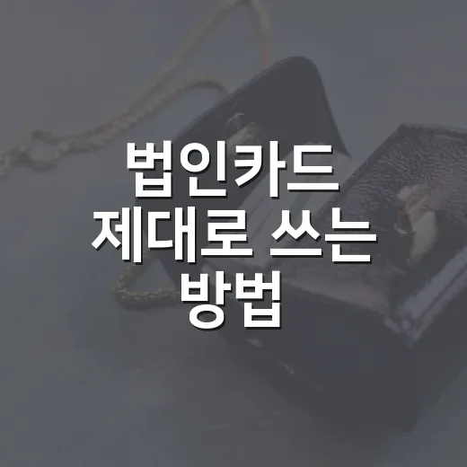 법인카드 제대로 쓰는 방법, 비용 처리부터 증빙 관리까지 - 요약