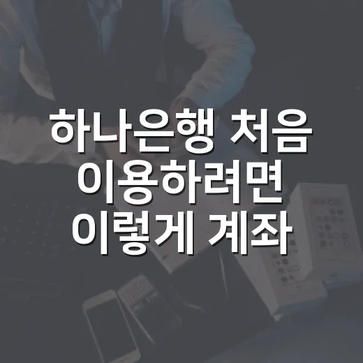 하나은행 처음 이용하려면 이렇게 계좌·앱·수수료를 확인하세요 - 요약
