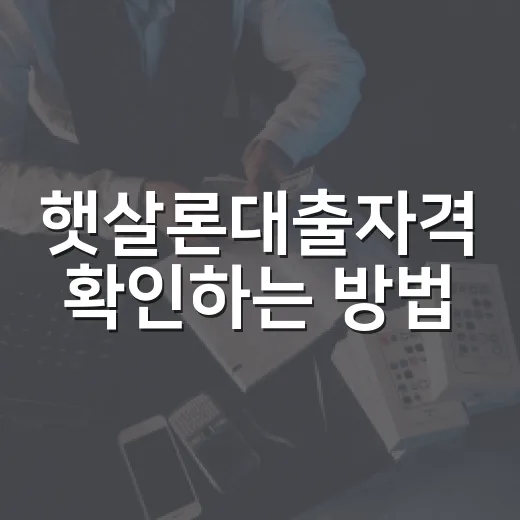 햇살론대출자격 확인하는 방법, 소득·신용점수·재직 조건까지 - 요약