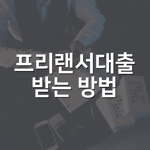 프리랜서대출 받는 방법, 소득증빙부터 상품 선택까지 이렇게 준비하세요 - 요약