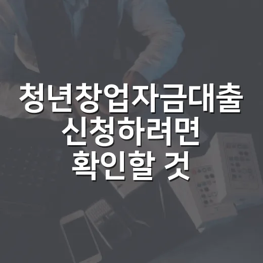 청년창업자금대출 신청하려면 확인할 것들 - 요약