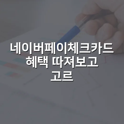 네이버페이체크카드 혜택 따져보고 고르는 방법 - 요약