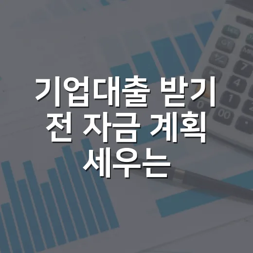 기업대출 받기 전 자금 계획 세우는 방법 - 요약