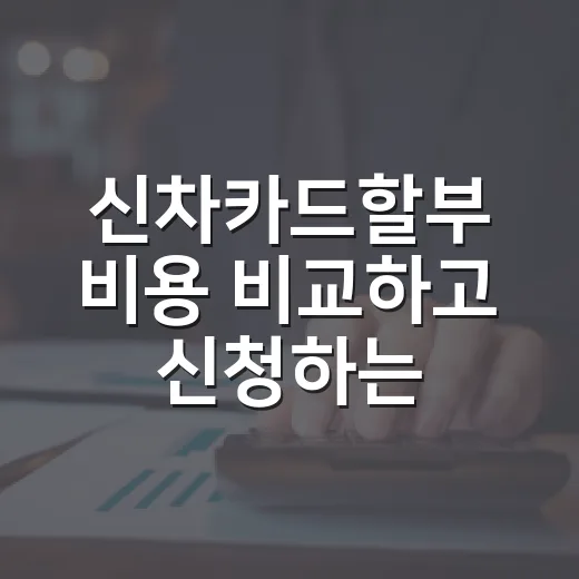 신차카드할부 비용 비교하고 신청하는 방법 - 요약