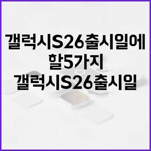 갤럭시 S26 출시일에 대한 모든 것: 준비해야 할 5가지 - 요약
