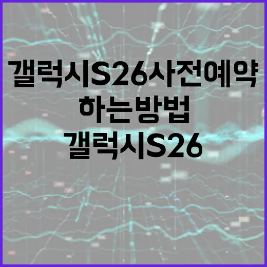 갤럭시 S26 사전예약을 성공적으로 하는 방법 - 요약
