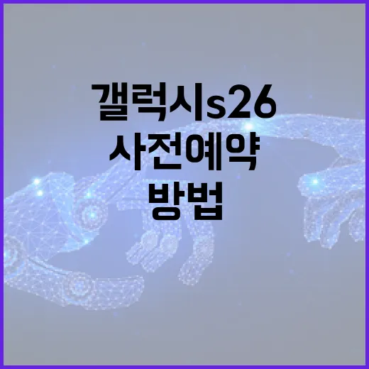 갤럭시 S26 사전예약을 성공적으로 진행하는 방법 - 요약