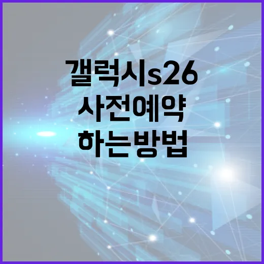 갤럭시 S26 사전예약을 성공적으로 하는 방법 - 요약