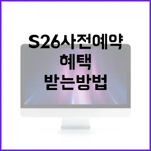 S26 사전예약을 통해 최고의 혜택을 받는 방법 - 요약