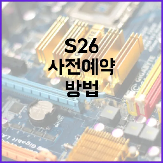 s26 사전예약을 성공적으로 진행하는 방법 - 요약