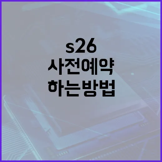 s26 사전예약을 성공적으로 하는 방법 - 요약