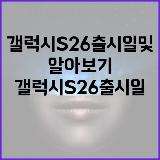 갤럭시 S26 출시일 및 기대할 만한 기능 알아보기 - 요약
