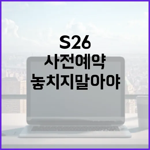 S26 사전예약하는 방법: 놓치지 말아야 할 필수 가이드 - 요약