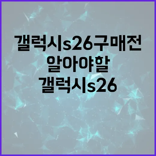 갤럭시 S26 구매 전 알아야 할 사항 - 요약