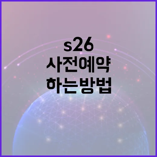 S26 사전예약을 성공적으로 하는 방법 - 요약