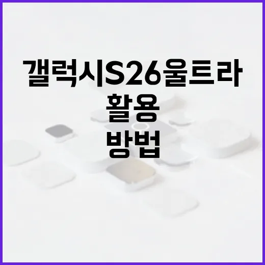 갤럭시 S26 울트라를 최대한 활용하는 방법 - 요약