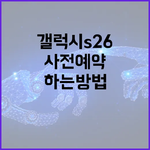 갤럭시 S26 사전예약을 성공적으로 하는 방법 - 요약