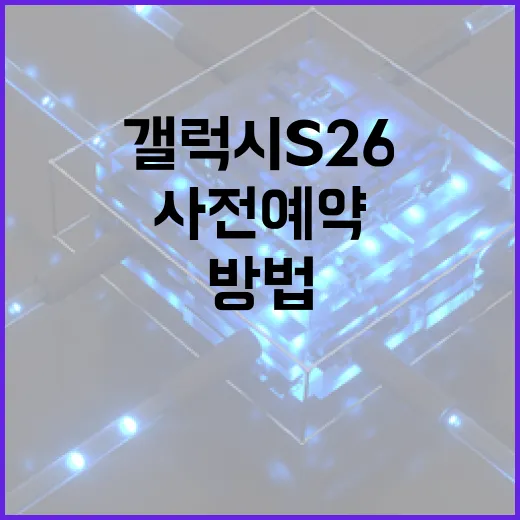 갤럭시 S26 사전예약을 성공적으로 진행하는 방법 - 요약
