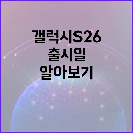 갤럭시 S26 출시일 및 주요 특징 알아보기 - 요약