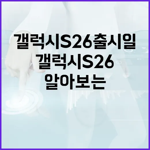 갤럭시 S26 출시일에 대해 알아보는 방법 - 요약