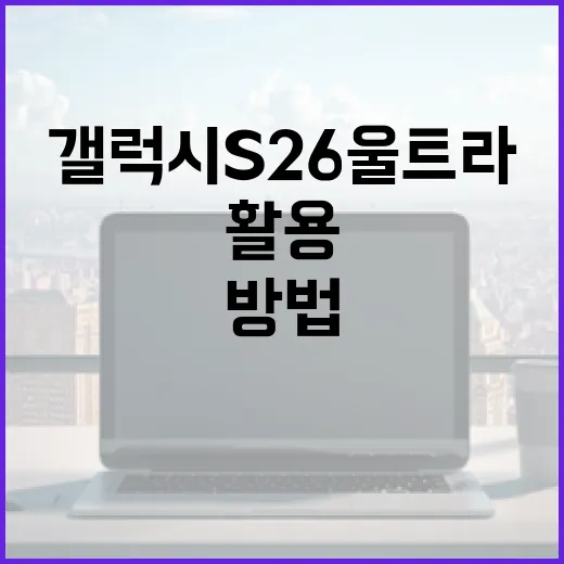 갤럭시 S26 울트라를 최대한 활용하는 방법 - 요약