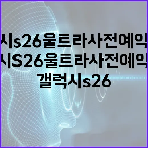 갤럭시 S26 울트라 사전예약 혜택을 최대한 활용하는 방법 - 요약
