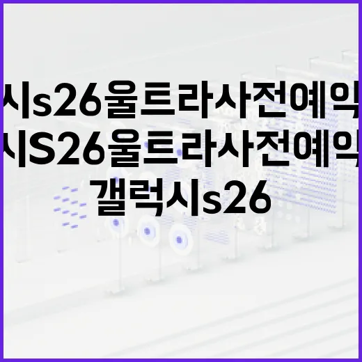 갤럭시 S26 울트라 사전예약 혜택을 최대한 활용하는 방법 - 요약