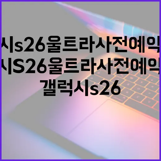 갤럭시 S26 울트라 사전예약 혜택 최대한 활용하는 방법 - 요약