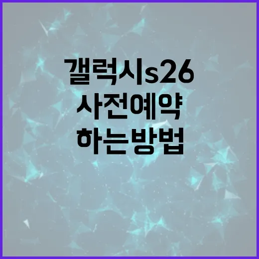 갤럭시 S26 사전예약을 성공적으로 하는 방법 - 요약
