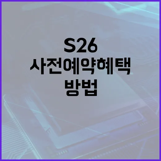 S26 사전예약 혜택을 최대한 활용하는 방법 - 요약