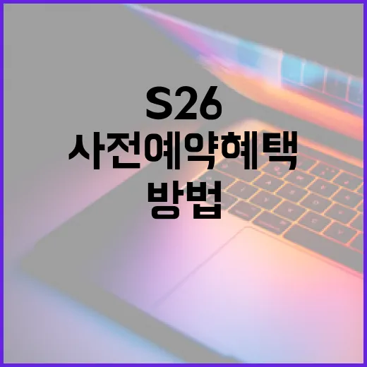 s26 사전예약 혜택을 최대한 활용하는 방법 - 요약