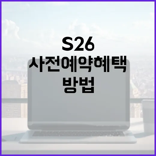 S26 사전예약 혜택을 최대한 활용하는 방법 - 요약