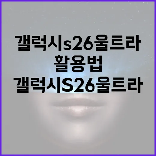 갤럭시 S26 울트라의 숨겨진 기능 활용법 - 요약