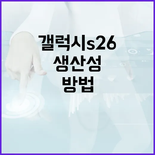 갤럭시 S26으로 생산성을 극대화하는 방법 - 요약