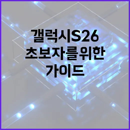 갤럭시 S26을 최적 활용하는 방법: 초보자를 위한 가이드 - 요약