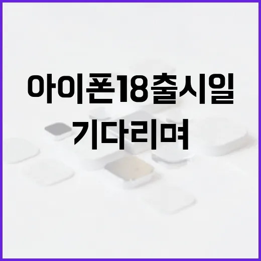 아이폰 18 출시일을 기다리며 미리 준비해야 할 것들 - 요약