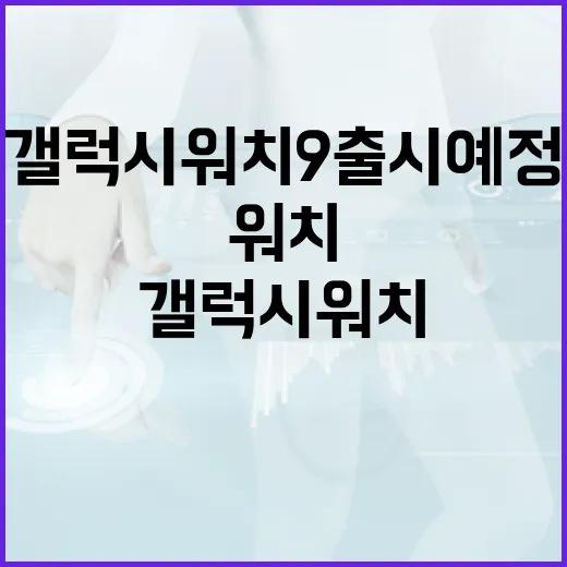갤럭시 워치9 출시 예정: 알아야 할 모든 것 - 요약
