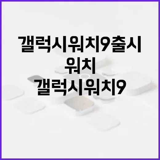 갤럭시 워치9 출시를 준비하는 방법 - 요약