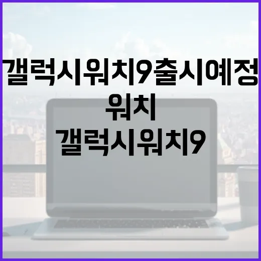 갤럭시 워치9 출시 예정: 알아야 할 모든 것 - 요약