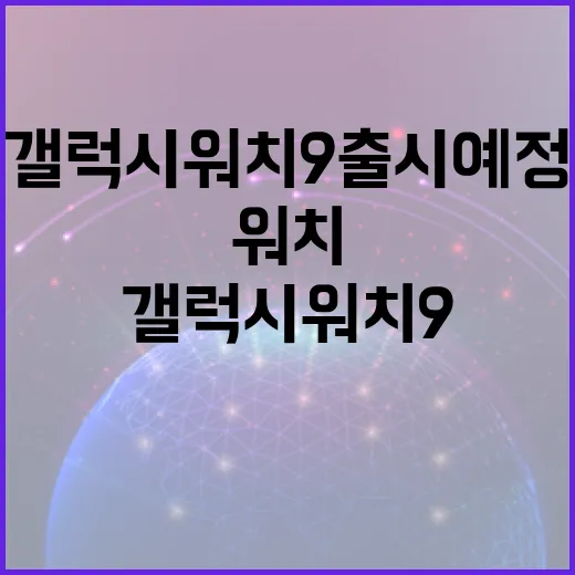 갤럭시 워치9 출시 예정: 알아야 할 모든 것 - 요약