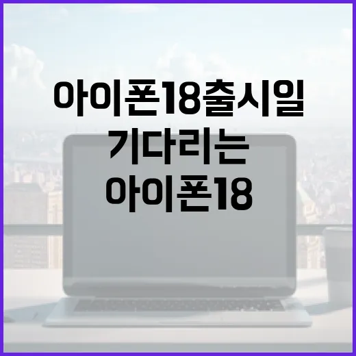아이폰 18 출시일을 기다리는 당신을 위한 팁 - 요약