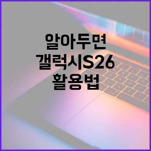 갤럭시 S26: 알아두면 좋은 기능과 활용법 - 요약