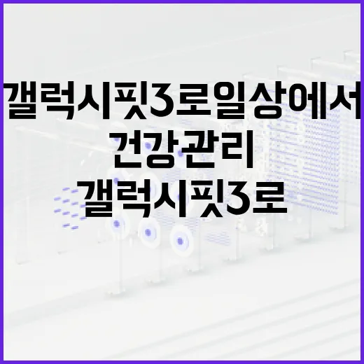 갤럭시핏3로 일상에서 건강 관리하는 방법 - 요약